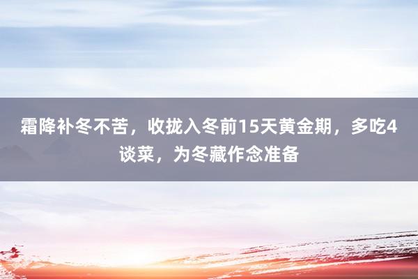 霜降补冬不苦，收拢入冬前15天黄金期，多吃4谈菜，为冬藏作念准备
