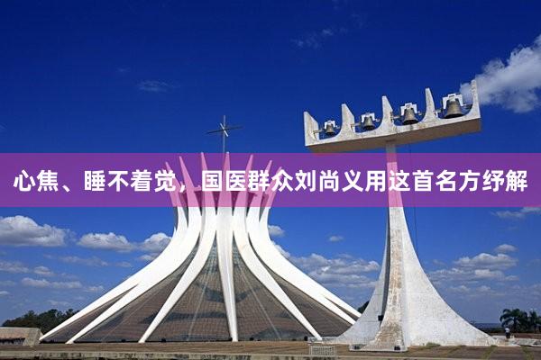 心焦、睡不着觉，国医群众刘尚义用这首名方纾解