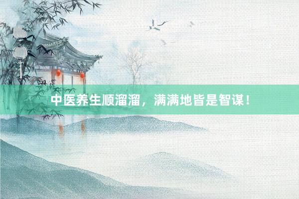 中医养生顺溜溜，满满地皆是智谋！