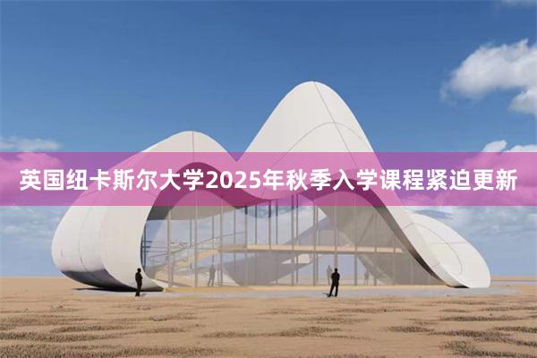 英国纽卡斯尔大学2025年秋季入学课程紧迫更新