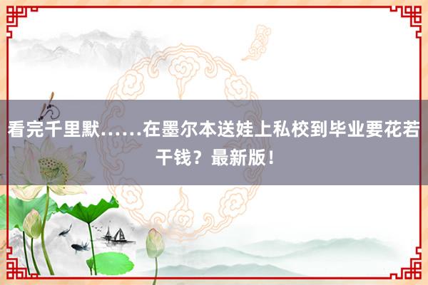 看完千里默……在墨尔本送娃上私校到毕业要花若干钱？最新版！