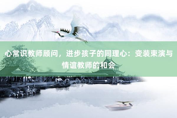 心常识教师顾问，进步孩子的同理心：变装束演与情谊教师的和会