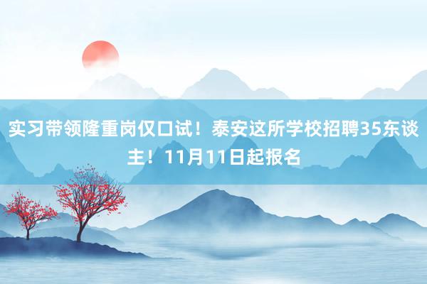 实习带领隆重岗仅口试！泰安这所学校招聘35东谈主！11月11日起报名