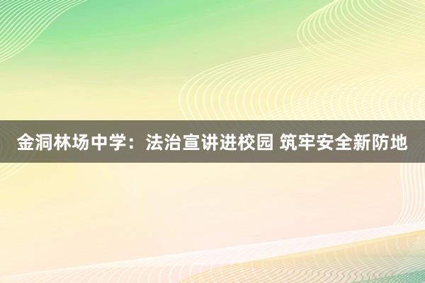 金洞林场中学：法治宣讲进校园 筑牢安全新防地
