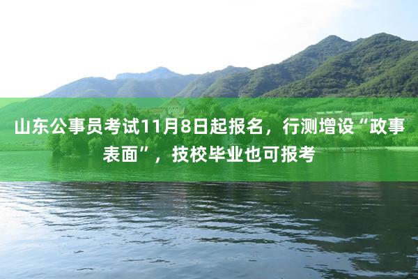 山东公事员考试11月8日起报名，行测增设“政事表面”，技校毕业也可报考
