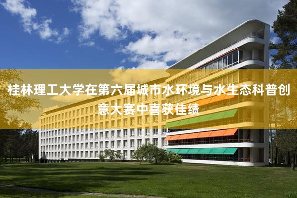桂林理工大学在第六届城市水环境与水生态科普创意大赛中喜获佳绩