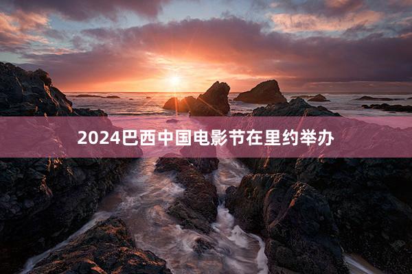 2024巴西中国电影节在里约举办