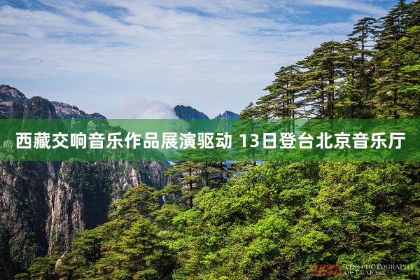 西藏交响音乐作品展演驱动 13日登台北京音乐厅