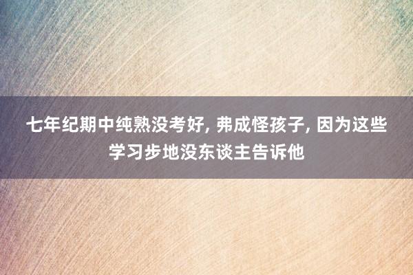 七年纪期中纯熟没考好, 弗成怪孩子, 因为这些学习步地没东谈主告诉他