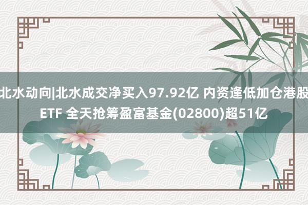 北水动向|北水成交净买入97.92亿 内资逢低加仓港股ETF 全天抢筹盈富基金(02800)超51亿