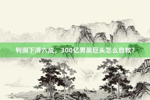 利润下滑六成，300亿男装巨头怎么自救？