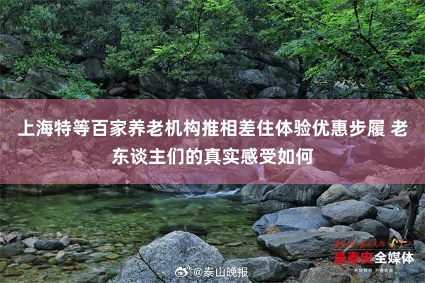 上海特等百家养老机构推相差住体验优惠步履 老东谈主们的真实感受如何