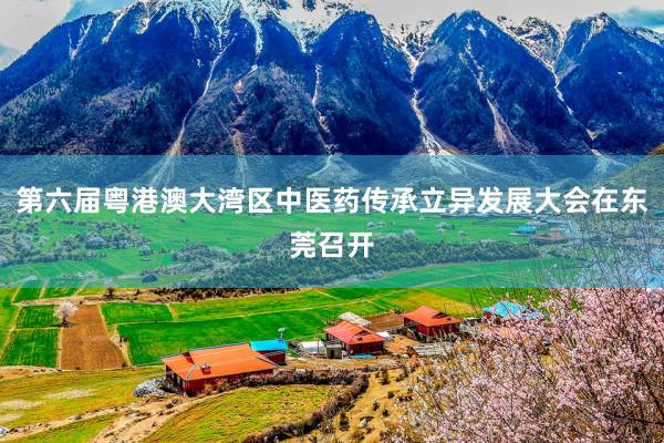 第六届粤港澳大湾区中医药传承立异发展大会在东莞召开