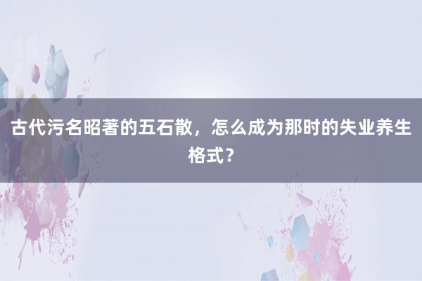 古代污名昭著的五石散，怎么成为那时的失业养生格式？