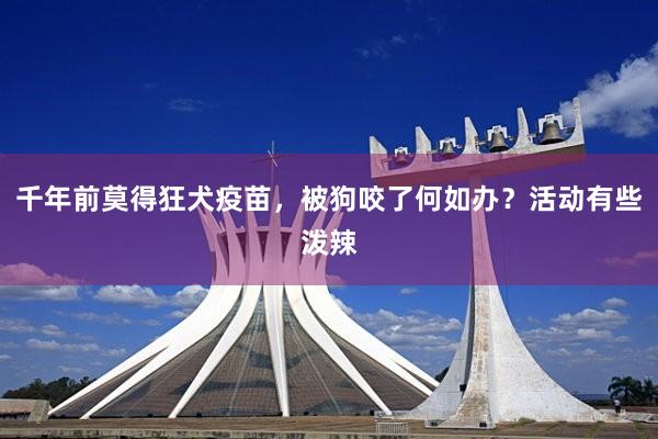 千年前莫得狂犬疫苗，被狗咬了何如办？活动有些泼辣