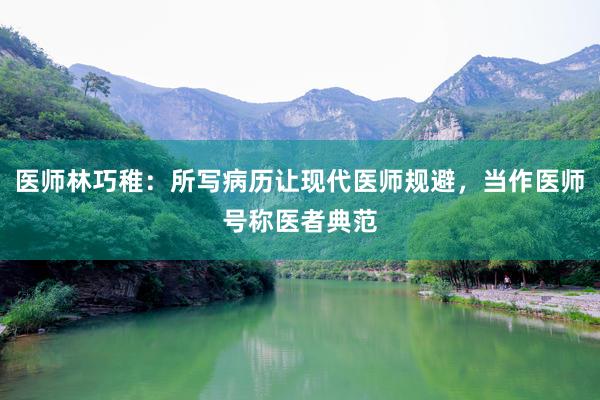医师林巧稚：所写病历让现代医师规避，当作医师号称医者典范