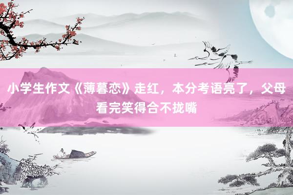 小学生作文《薄暮恋》走红，本分考语亮了，父母看完笑得合不拢嘴