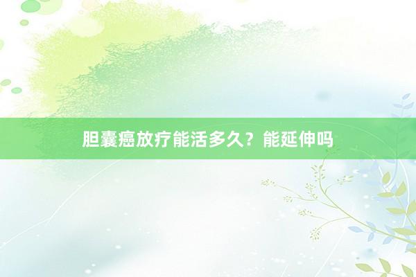 胆囊癌放疗能活多久？能延伸吗