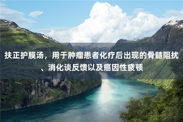 扶正护膜汤，用于肿瘤患者化疗后出现的骨髓阻扰、消化谈反馈以及癌因性疲顿