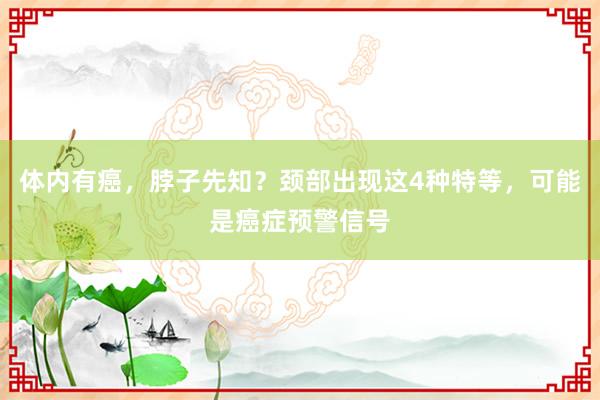 体内有癌，脖子先知？颈部出现这4种特等，可能是癌症预警信号
