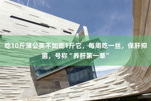 吃10斤蒲公英不如吃1斤它，每周吃一丝，保肝抑菌，号称“养肝第一草”