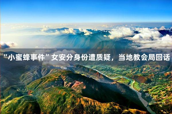 “小蜜蜂事件”女安分身份遭质疑，当地教会局回话