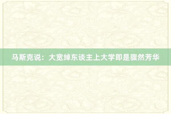 马斯克说：大宽绰东谈主上大学即是骤然芳华