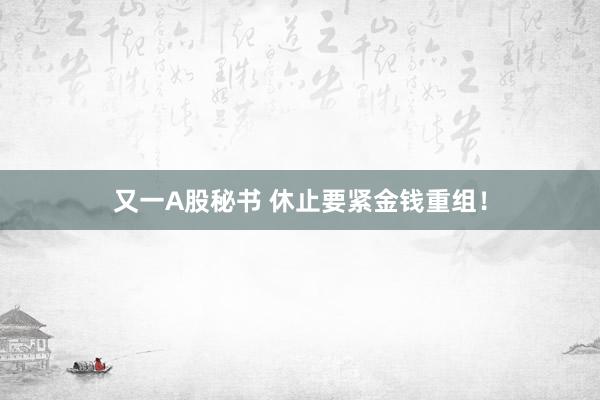 又一A股秘书 休止要紧金钱重组！