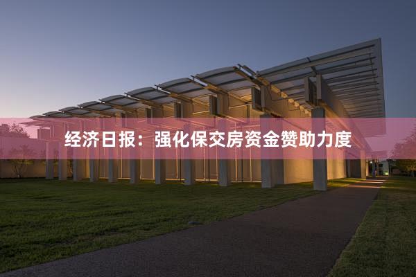 经济日报：强化保交房资金赞助力度
