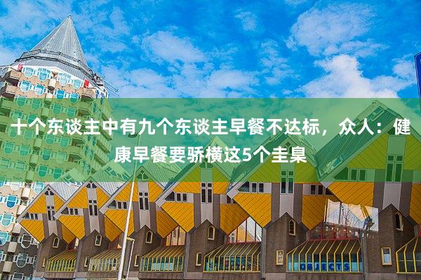 十个东谈主中有九个东谈主早餐不达标，众人：健康早餐要骄横这5个圭臬