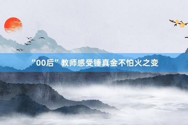 “00后”教师感受锤真金不怕火之变