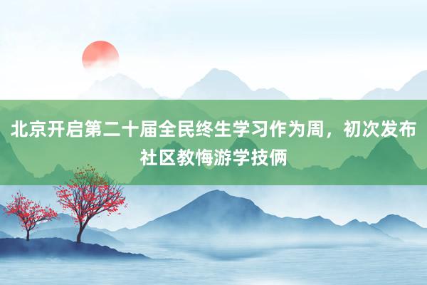 北京开启第二十届全民终生学习作为周，初次发布社区教悔游学技俩