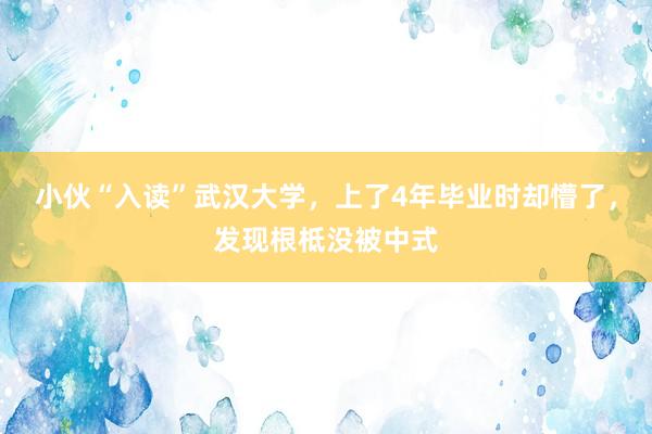 小伙“入读”武汉大学，上了4年毕业时却懵了，发现根柢没被中式