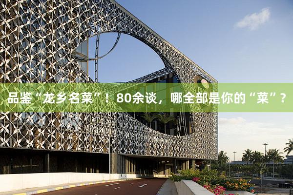 品鉴“龙乡名菜”！80余谈，哪全部是你的“菜”？