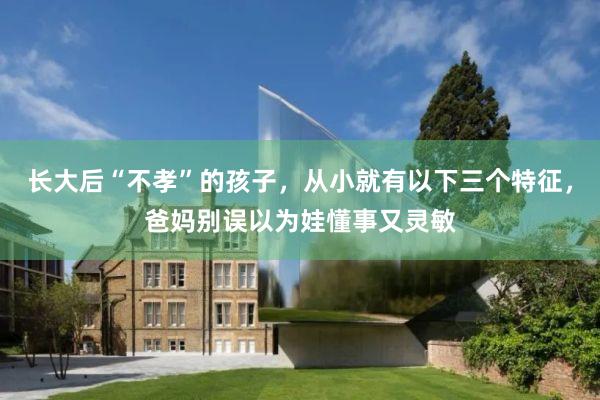 长大后“不孝”的孩子，从小就有以下三个特征，爸妈别误以为娃懂事又灵敏