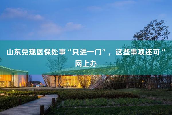 山东兑现医保处事“只进一门”，这些事项还可“网上办