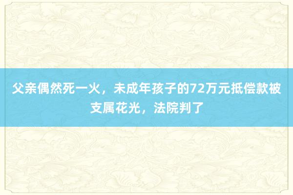 父亲偶然死一火，未成年孩子的72万元抵偿款被支属花光，法院判了
