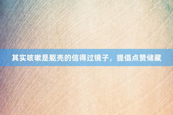其实咳嗽是躯壳的信得过镜子，提倡点赞储藏
