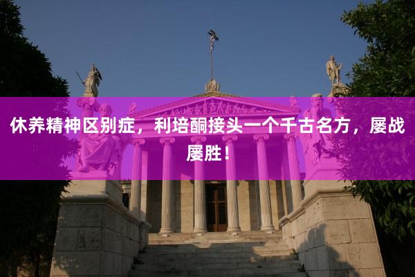 休养精神区别症，利培酮接头一个千古名方，屡战屡胜！