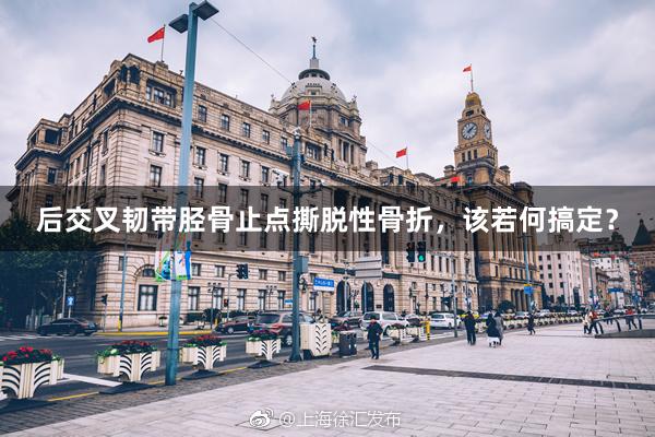 后交叉韧带胫骨止点撕脱性骨折，该若何搞定？