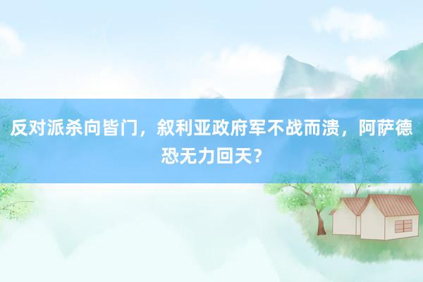 反对派杀向皆门，叙利亚政府军不战而溃，阿萨德恐无力回天？