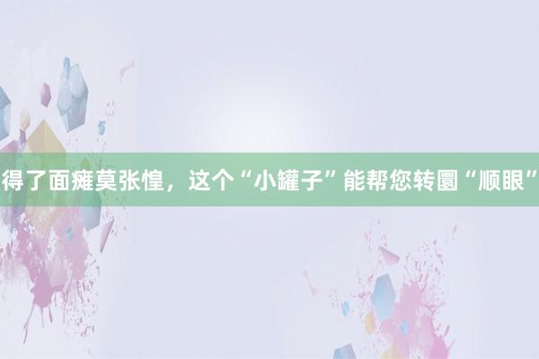 得了面瘫莫张惶，这个“小罐子”能帮您转圜“顺眼”