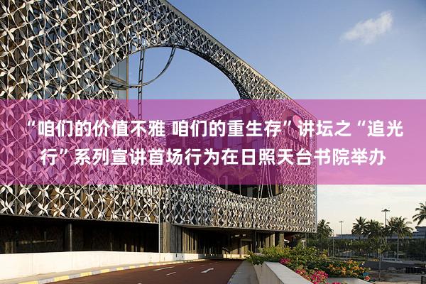 “咱们的价值不雅 咱们的重生存”讲坛之“追光行”系列宣讲首场行为在日照天台书院举办