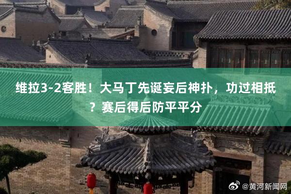 维拉3-2客胜！大马丁先诞妄后神扑，功过相抵？赛后得后防平平分