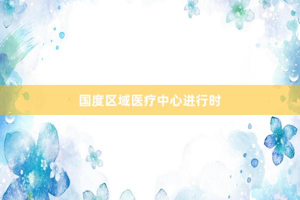 国度区域医疗中心进行时