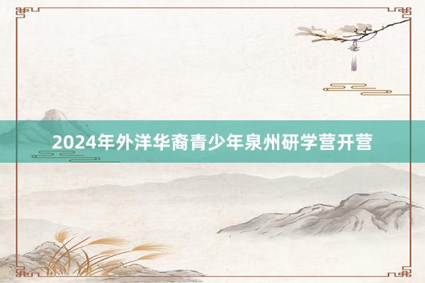 2024年外洋华裔青少年泉州研学营开营