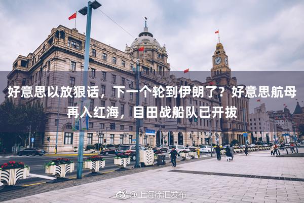 好意思以放狠话，下一个轮到伊朗了？好意思航母再入红海，目田战船队已开拔