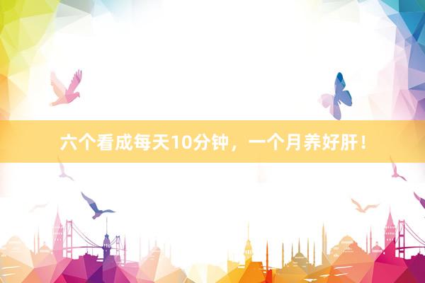 六个看成每天10分钟，一个月养好肝！