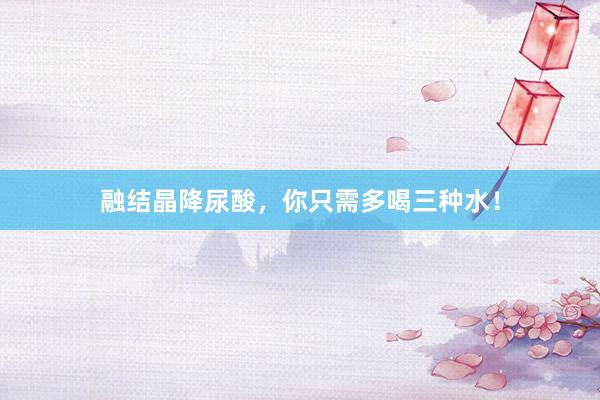 融结晶降尿酸，你只需多喝三种水！