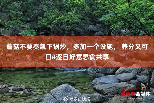 蘑菇不要奏凯下锅炒，多加一个设施， 养分又可口#逐日好意思食共享